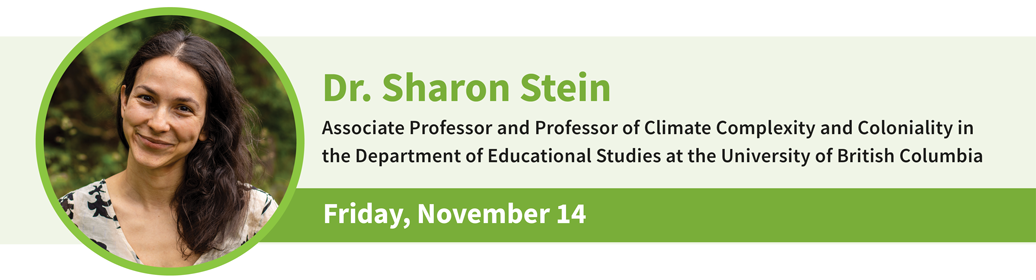 Speaker Dr. Sharon Stein, Associate Professor and Professor of Climate Complexity and Coloniality in the Department of Educational Studies at the University of British Columbia - Friday, November 14 Speaker Dr. Sharon Stein, Associate Professor and Professor of Climate Complexity and Coloniality in the Department of Educational Studies at the University of British Columbia - Friday, November 14