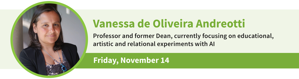 Speaker Vanessa de Oliveira Andreotti - Professor and former Dean, currently focusing on educational, artistic and relational experiments with AI - Friday, November 14