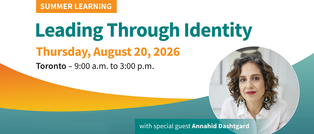 Summer Learning – Leading Through Identity – Thursday, August 20, 2026. Toronto. 9:00 a.m. to 3:00 p.m. with special guest Annahid Dashtgard