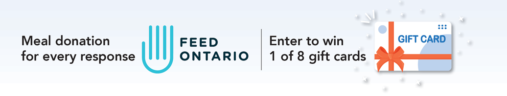 Meal donation to Feed Ontario for every response. Enter to win 1 of 8 gift cards.