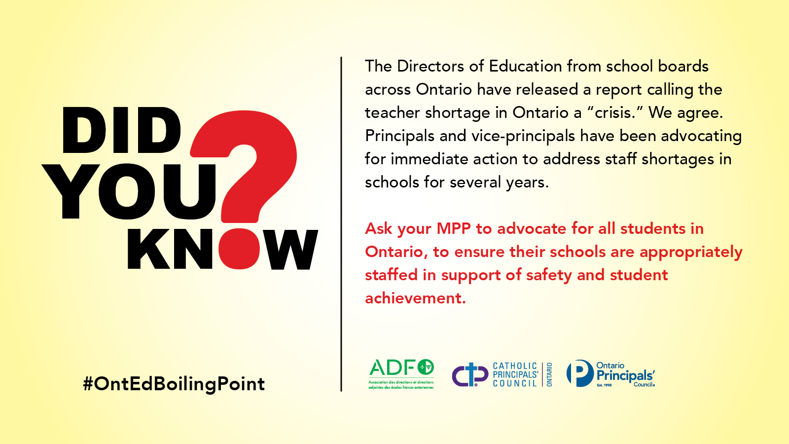 Did You Know? The Directors of Education from school boards across Ontario have released a report calling the teacher shortage in Ontario a “crisis.” We agree. Principals and vice-principals have been advocating for immediate action to address staff shortages in schools for several years.     Ask your MPP to advocate for all students in Ontario, to ensure their schools are appropriately staffed in support of safety and student achievement.