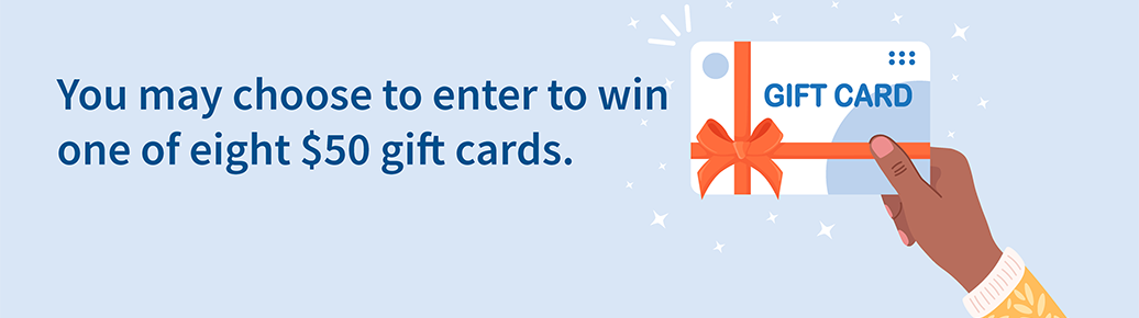 You may choose to enter to win one of eight $50 gift cards. You may choose to enter to win one of eight $50 gift cards.